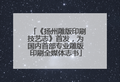 《扬州雕版印刷技艺志》首发，为国内首部专业雕版印刷全媒体志书