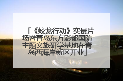 《蛟龙行动》实景片场暨青岛东方影都国防主题文旅研学基地在青岛西海岸新区开业