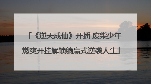 《逆天成仙》开播 废柴少年燃爽开挂解锁躺赢式逆袭人生