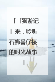 「狮游记」来，聆听石狮番仔楼的时光故事