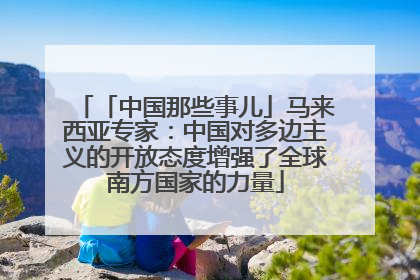 「中国那些事儿」马来西亚专家：中国对多边主义的开放态度增强了全球南方国家的力量