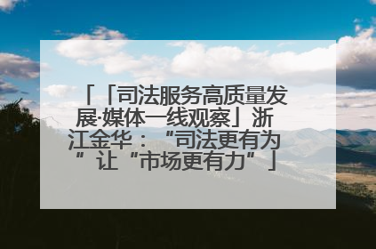 「司法服务高质量发展·媒体一线观察」浙江金华：“司法更有为”让“市场更有力”