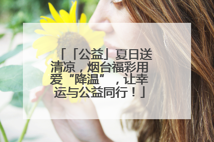 「公益」夏日送清凉，烟台福彩用爱“降温”，让幸运与公益同行！