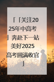 「关注2025年中高考」奔赴下一站美好2025高考圆满收官