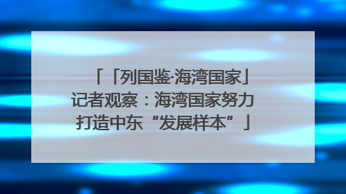 「列国鉴·海湾国家」记者观察：海湾国家努力打造中东“发展样本”