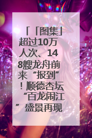 「图集」超过10万人次、148艘龙舟前来“报到”！顺德杏坛“百龙闹江”盛景再现！