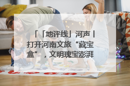 「地评线」河声丨打开河南文旅“藏宝盒”，文明瑰宝澎湃发展“豫动能”