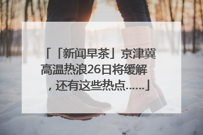 「新闻早茶」京津冀高温热浪26日将缓解，还有这些热点……