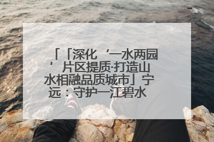 「深化‘一水两园’片区提质·打造山水相融品质城市」宁远：守护一江碧水 共享幸福河湖