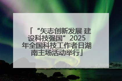 “矢志创新发展 建设科技强国”2025年全国科技工作者日湖南主场活动举行