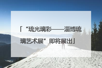 “琉光璃彩——淄博琉璃艺术展”即将展出
