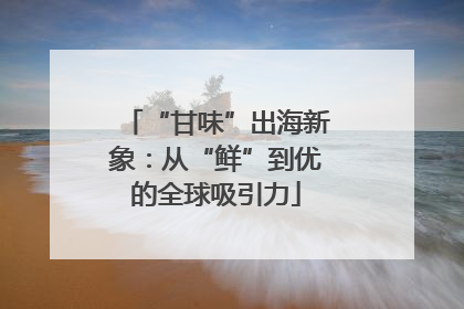 “甘味”出海新象：从“鲜”到优的全球吸引力