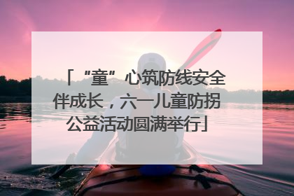 “童”心筑防线安全伴成长，六一儿童防拐公益活动圆满举行