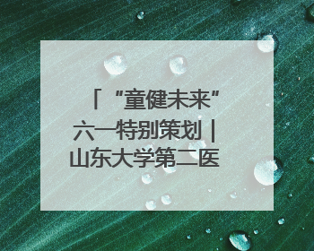 “童健未来”六一特别策划｜山东大学第二医院为孩子献上“童心处方”