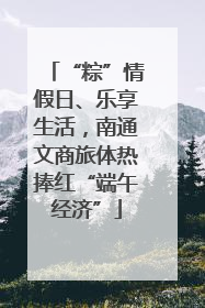 “粽”情假日、乐享生活，南通文商旅体热捧红“端午经济”