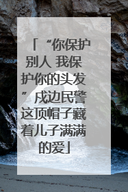 “你保护别人 我保护你的头发”戍边民警这顶帽子藏着儿子满满的爱