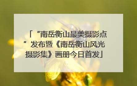 “南岳衡山最美摄影点”发布暨《南岳衡山风光摄影集》画册今日首发