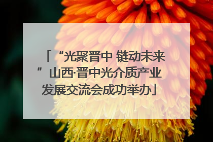 “光聚晋中 链动未来”山西·晋中光介质产业发展交流会成功举办