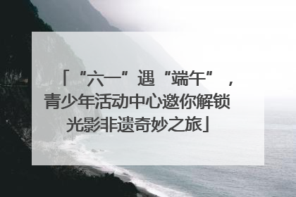 “六一”遇“端午”，青少年活动中心邀你解锁光影非遗奇妙之旅