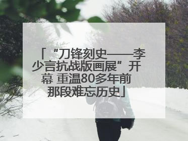 “刀锋刻史——李少言抗战版画展”开幕 重温80多年前那段难忘历史