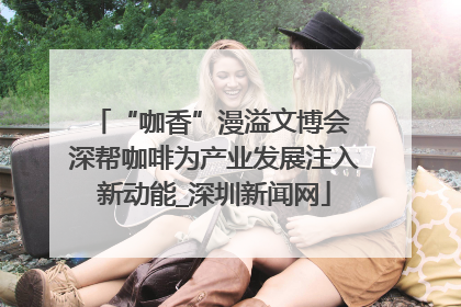 “咖香”漫溢文博会 深帮咖啡为产业发展注入新动能_深圳新闻网
