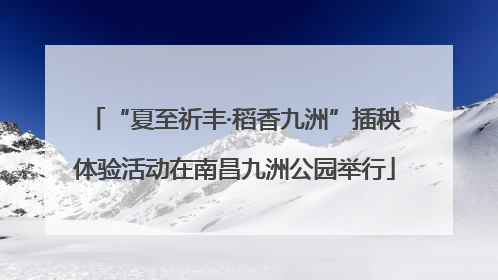 “夏至祈丰·稻香九洲”插秧体验活动在南昌九洲公园举行