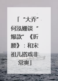 “大乔”何泓姗谈“爆款”《折腰》：和宋祖儿搭戏非常爽