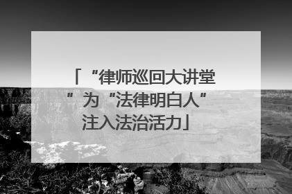 “律师巡回大讲堂”为“法律明白人”注入法治活力