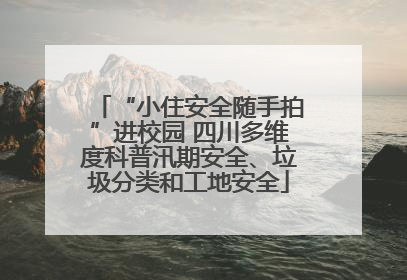 “小住安全随手拍”进校园 四川多维度科普汛期安全、垃圾分类和工地安全