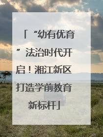 “幼有优育”法治时代开启！湘江新区打造学前教育新标杆