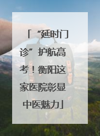 “延时门诊”护航高考！衡阳这家医院彰显中医魅力