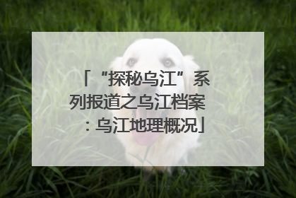 “探秘乌江”系列报道之乌江档案：乌江地理概况