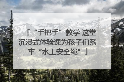 “手把手”教学 这堂沉浸式体验课为孩子们系牢“水上安全绳”