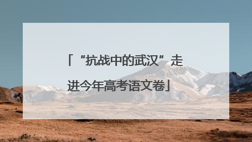 “抗战中的武汉”走进今年高考语文卷