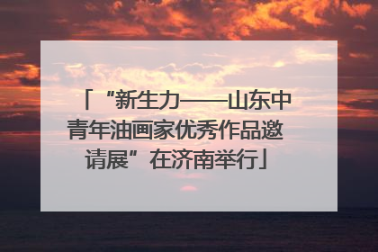 “新生力——山东中青年油画家优秀作品邀请展”在济南举行
