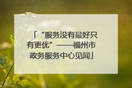 “服务没有最好只有更优”——福州市政务服务中心见闻