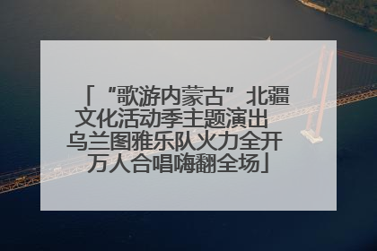 “歌游内蒙古”北疆文化活动季主题演出 乌兰图雅乐队火力全开 万人合唱嗨翻全场