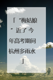 “梅姑娘”近了 今年高考期间杭州多雨水