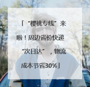 “樱桃专线”来啦！周边省份快递“次日达”，物流成本节省30%