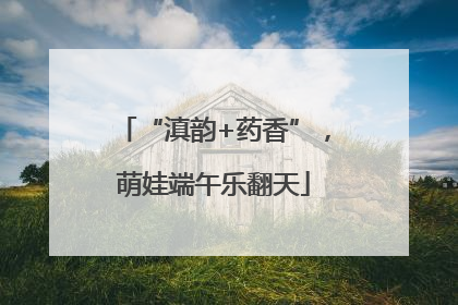 “滇韵+药香”，萌娃端午乐翻天