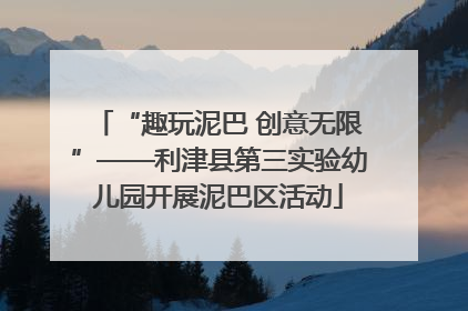 “趣玩泥巴 创意无限”——利津县第三实验幼儿园开展泥巴区活动