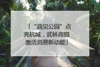 “遇见公园”点亮杭城，武林商圈激活消费新动能