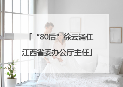 “80后”徐云涌任江西省委办公厅主任