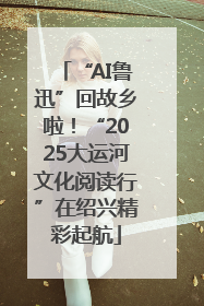 “AI鲁迅”回故乡啦！“2025大运河文化阅读行”在绍兴精彩起航
