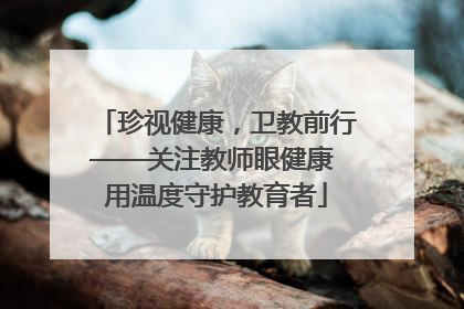 珍视健康，卫教前行——关注教师眼健康 用温度守护教育者