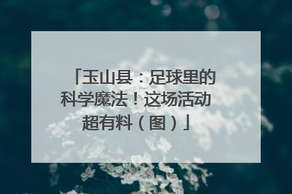 玉山县：足球里的科学魔法！这场活动超有料（图）
