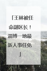王林被任命副区长！淄博一地最新人事任免