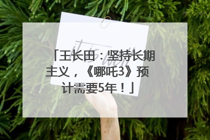 王长田：坚持长期主义，《哪吒3》预计需要5年！