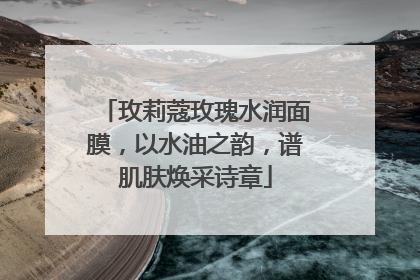 玫莉蔻玫瑰水润面膜，以水油之韵，谱肌肤焕采诗章