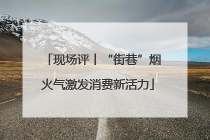 现场评丨“街巷”烟火气激发消费新活力